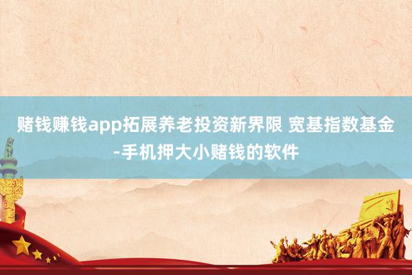 赌钱赚钱app拓展养老投资新界限 宽基指数基金-手机押大小赌钱的软件