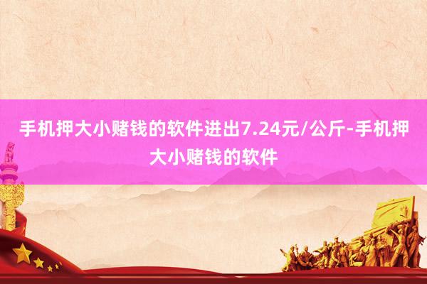 手机押大小赌钱的软件进出7.24元/公斤-手机押大小赌钱的软件