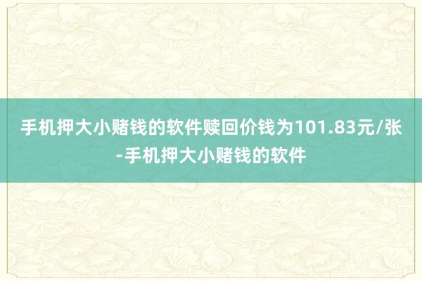 手机押大小赌钱的软件赎回价钱为101.83元/张-手机押大小赌钱的软件