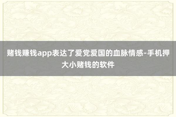 赌钱赚钱app表达了爱党爱国的血脉情感-手机押大小赌钱的软件