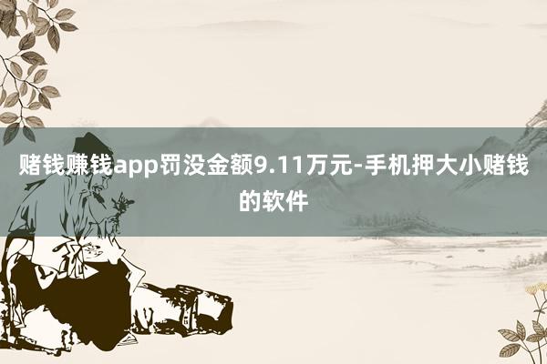 赌钱赚钱app罚没金额9.11万元-手机押大小赌钱的软件