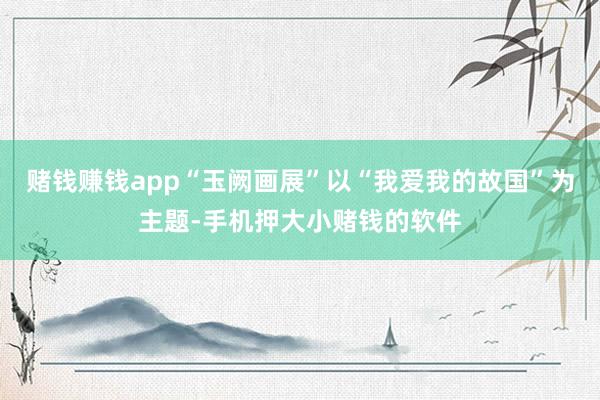 赌钱赚钱app“玉阙画展”以“我爱我的故国”为主题-手机押大小赌钱的软件