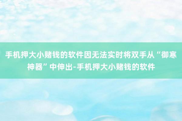 手机押大小赌钱的软件因无法实时将双手从“御寒神器”中伸出-手机押大小赌钱的软件