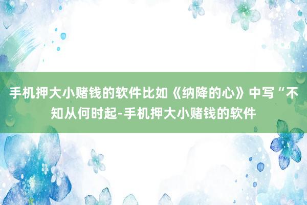 手机押大小赌钱的软件比如《纳降的心》中写“不知从何时起-手机押大小赌钱的软件