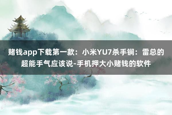 赌钱app下载第一款：小米YU7杀手锏：雷总的超能手气应该说-手机押大小赌钱的软件