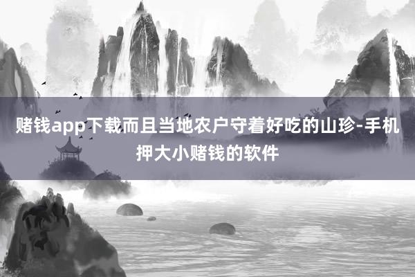 赌钱app下载而且当地农户守着好吃的山珍-手机押大小赌钱的软件