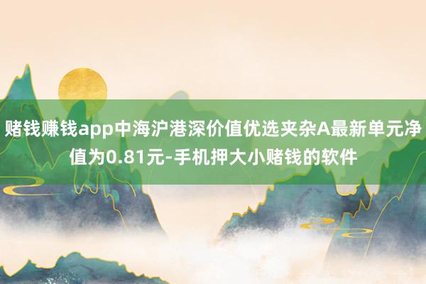 赌钱赚钱app中海沪港深价值优选夹杂A最新单元净值为0.81元-手机押大小赌钱的软件