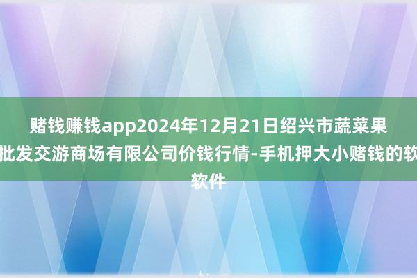 赌钱赚钱app2024年12月21日绍兴市蔬菜果品批发交游商场有限公司价钱行情-手机押大小赌钱的软件