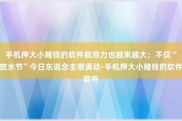 手机押大小赌钱的软件眩惑力也越来越大；不仅“放水节”今日东说念主潮涌动-手机押大小赌钱的软件