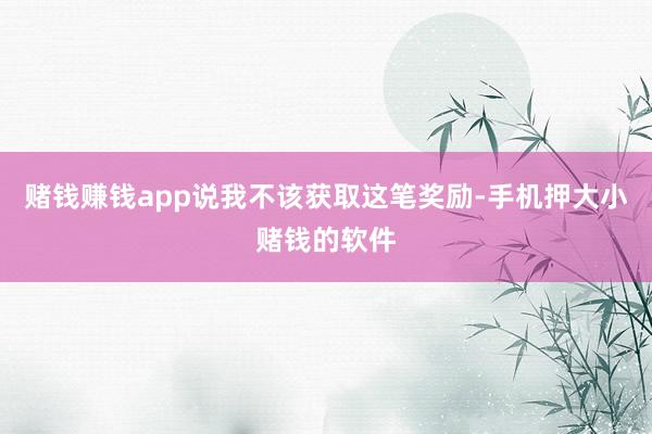 赌钱赚钱app说我不该获取这笔奖励-手机押大小赌钱的软件