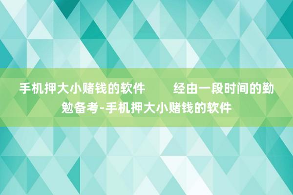 手机押大小赌钱的软件        经由一段时间的勤勉备考-手机押大小赌钱的软件