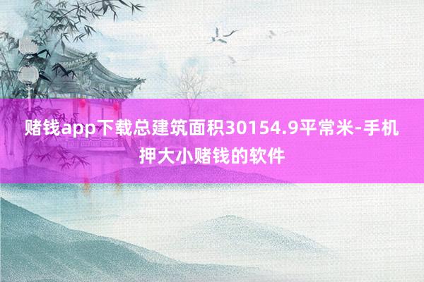 赌钱app下载总建筑面积30154.9平常米-手机押大小赌钱的软件