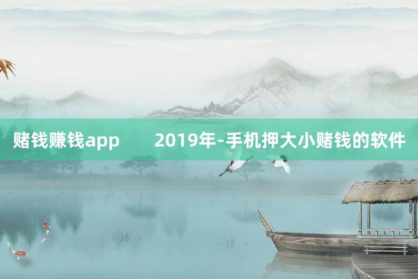 赌钱赚钱app       2019年-手机押大小赌钱的软件