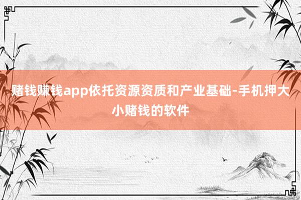 赌钱赚钱app依托资源资质和产业基础-手机押大小赌钱的软件