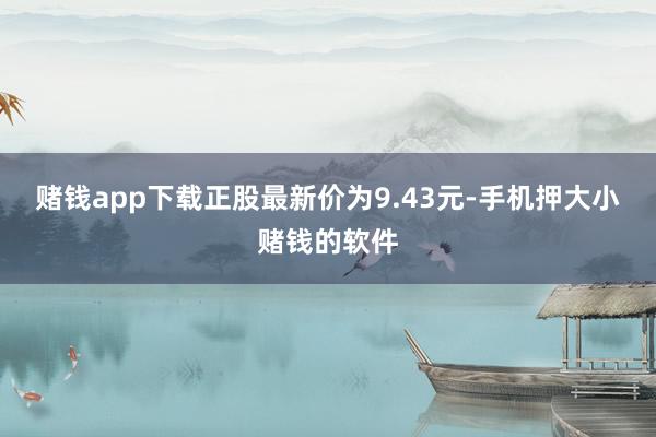 赌钱app下载正股最新价为9.43元-手机押大小赌钱的软件