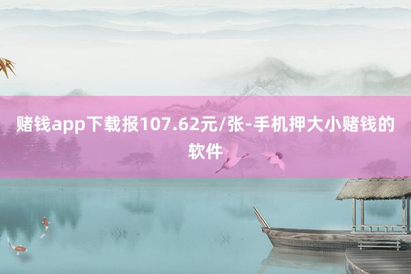 赌钱app下载报107.62元/张-手机押大小赌钱的软件