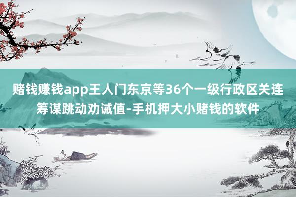 赌钱赚钱app王人门东京等36个一级行政区关连筹谋跳动劝诫值-手机押大小赌钱的软件