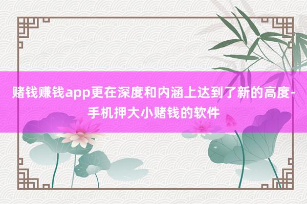 赌钱赚钱app更在深度和内涵上达到了新的高度-手机押大小赌钱的软件