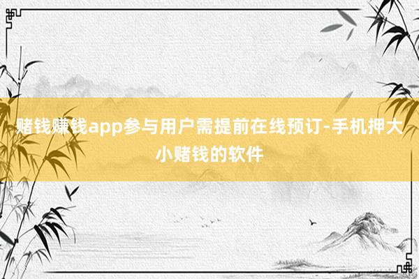 赌钱赚钱app参与用户需提前在线预订-手机押大小赌钱的软件