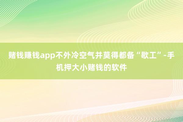 赌钱赚钱app不外冷空气并莫得都备“歇工”-手机押大小赌钱的软件