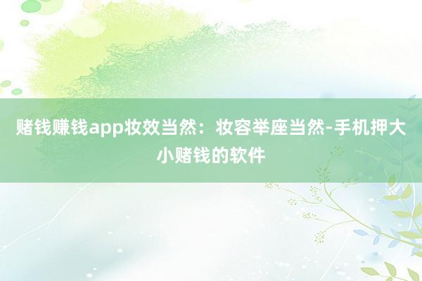 赌钱赚钱app妆效当然:妆容举座当然-手机押大小赌钱的软件