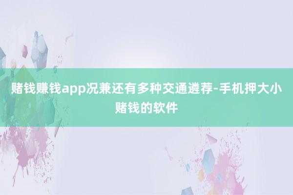 赌钱赚钱app况兼还有多种交通遴荐-手机押大小赌钱的软件