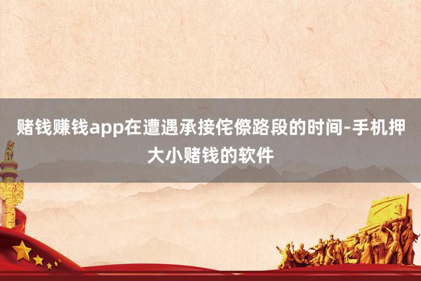 赌钱赚钱app在遭遇承接侘傺路段的时间-手机押大小赌钱的软件