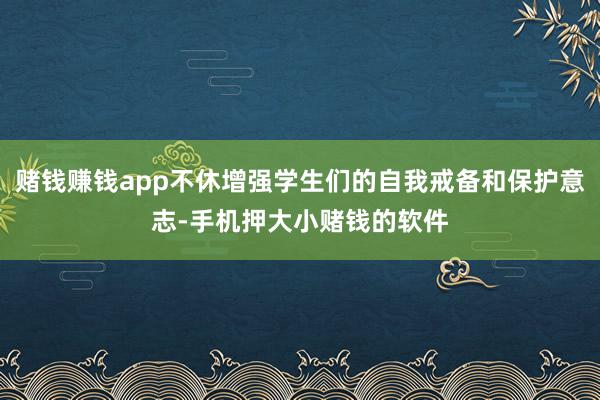 赌钱赚钱app不休增强学生们的自我戒备和保护意志-手机押大小赌钱的软件