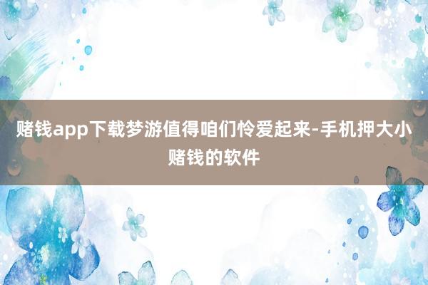 赌钱app下载梦游值得咱们怜爱起来-手机押大小赌钱的软件