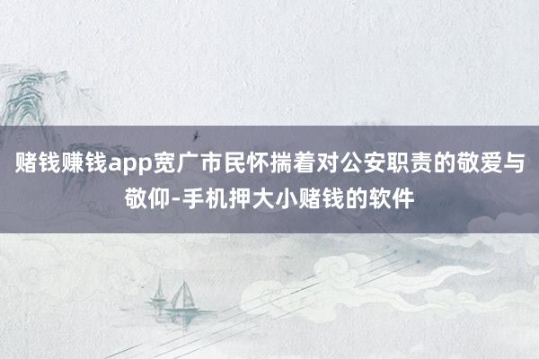 赌钱赚钱app宽广市民怀揣着对公安职责的敬爱与敬仰-手机押大小赌钱的软件