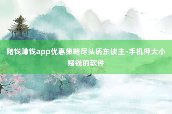 赌钱赚钱app优惠策略尽头诱东谈主-手机押大小赌钱的软件