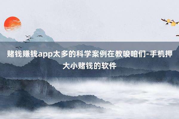 赌钱赚钱app太多的科学案例在教唆咱们-手机押大小赌钱的软件