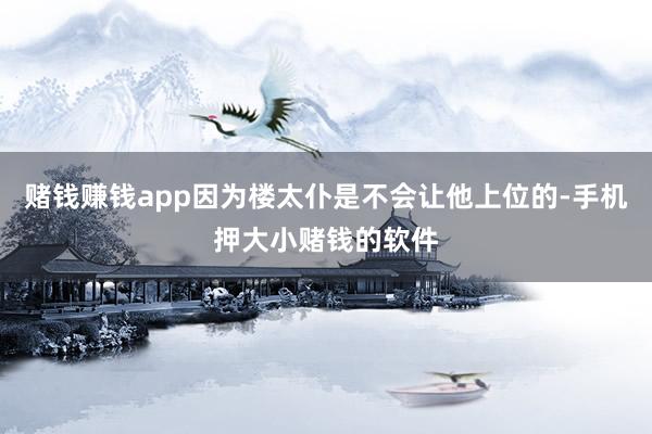 赌钱赚钱app因为楼太仆是不会让他上位的-手机押大小赌钱的软件