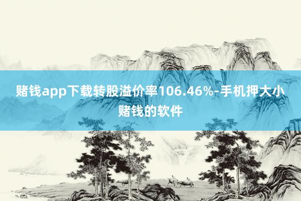 赌钱app下载转股溢价率106.46%-手机押大小赌钱的软件