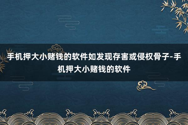 手机押大小赌钱的软件如发现存害或侵权骨子-手机押大小赌钱的软件