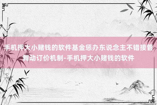 手机押大小赌钱的软件基金惩办东说念主不错接管舞动订价机制-手机押大小赌钱的软件