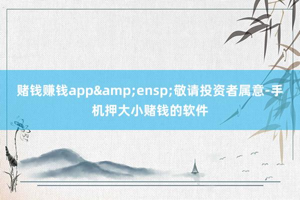 赌钱赚钱app&ensp;敬请投资者属意-手机押大小赌钱的软件