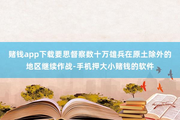 赌钱app下载要思督察数十万雄兵在原土除外的地区继续作战-手机押大小赌钱的软件