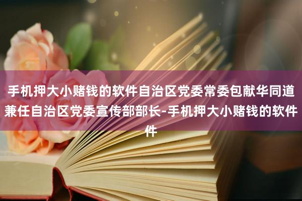 手机押大小赌钱的软件自治区党委常委包献华同道兼任自治区党委宣传部部长-手机押大小赌钱的软件