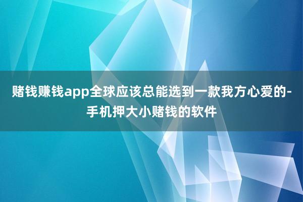 赌钱赚钱app全球应该总能选到一款我方心爱的-手机押大小赌钱的软件