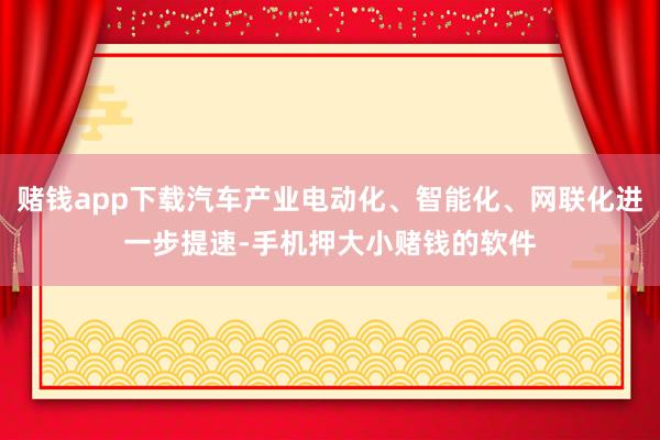 赌钱app下载汽车产业电动化、智能化、网联化进一步提速-手机押大小赌钱的软件