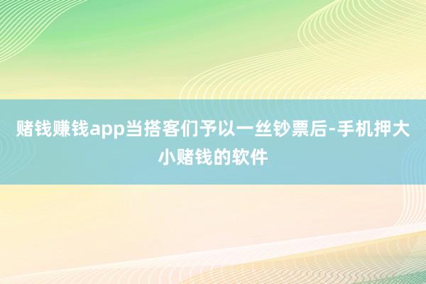 赌钱赚钱app当搭客们予以一丝钞票后-手机押大小赌钱的软件